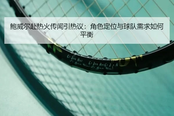鲍威尔赴热火传闻引热议：角色定位与球队需求如何平衡