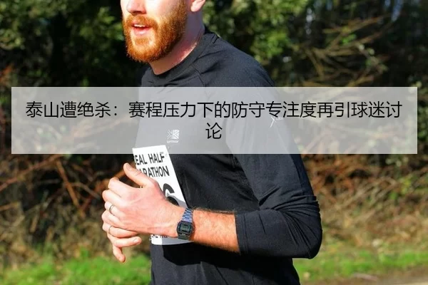 泰山遭绝杀：赛程压力下的防守专注度再引球迷讨论